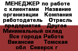 МЕНЕДЖЕР по работе с клиентами › Название организации ­ Компания-работодатель › Отрасль предприятия ­ Другое › Минимальный оклад ­ 1 - Все города Работа » Вакансии   . Томская обл.,Северск г.